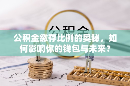 长垣公积金缴存比例的奥秘，如何影响你的钱包与未来？