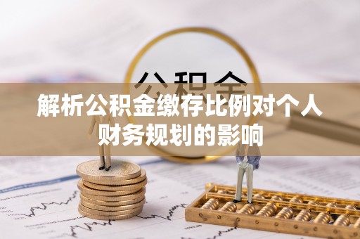 长垣解析公积金缴存比例对个人财务规划的影响
