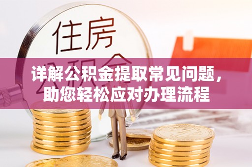 长垣详解公积金提取常见问题，助您轻松应对办理流程