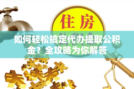 长垣如何轻松搞定代办提取公积金？全攻略为你解答