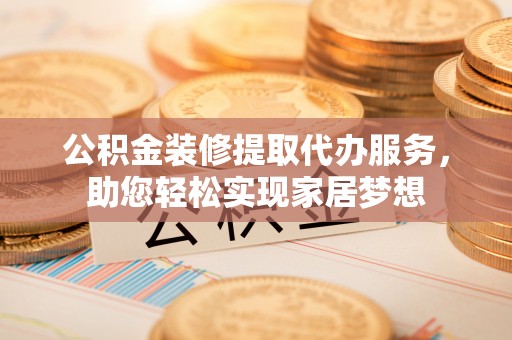 长垣公积金装修提取代办服务，助您轻松实现家居梦想