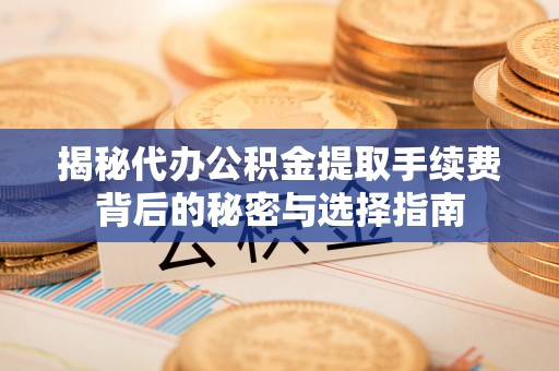 长垣揭秘代办公积金提取手续费背后的秘密与选择指南
