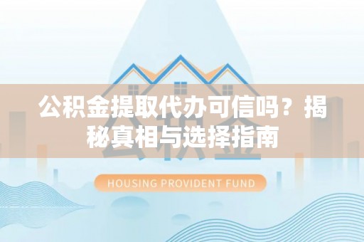 长垣公积金提取代办可信吗？揭秘真相与选择指南