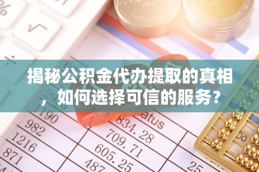 长垣揭秘公积金代办提取的真相，如何选择可信的服务？