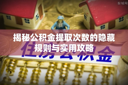 长垣揭秘公积金提取次数的隐藏规则与实用攻略