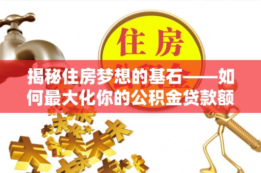 长垣揭秘住房梦想的基石——如何最大化你的公积金贷款额度