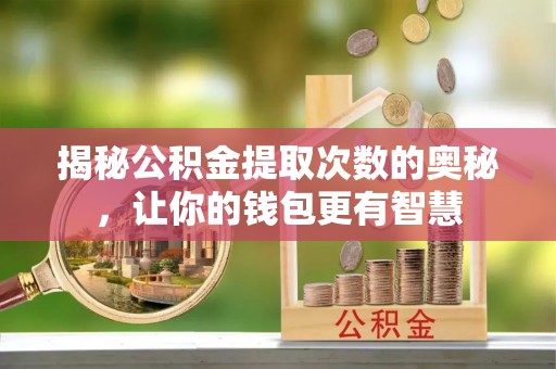 长垣揭秘公积金提取次数的奥秘，让你的钱包更有智慧