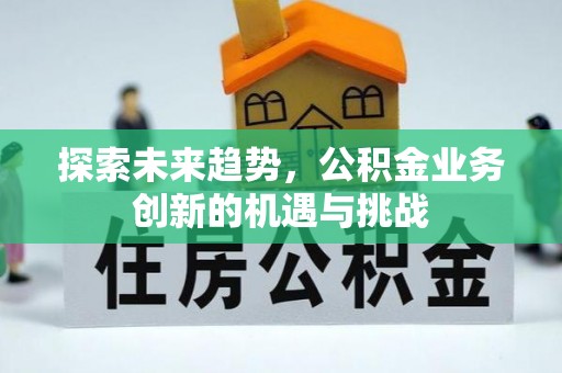 长垣探索未来趋势，公积金业务创新的机遇与挑战