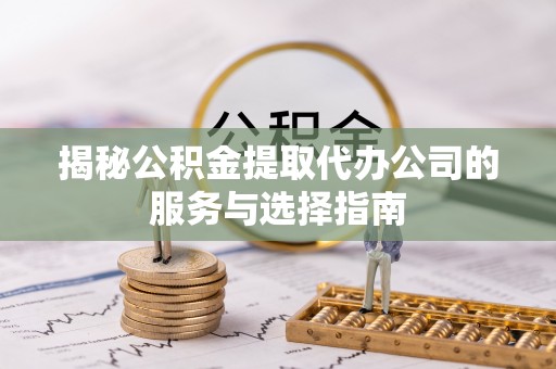 长垣揭秘公积金提取代办公司的服务与选择指南
