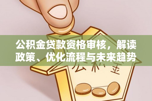 长垣公积金贷款资格审核，解读政策、优化流程与未来趋势