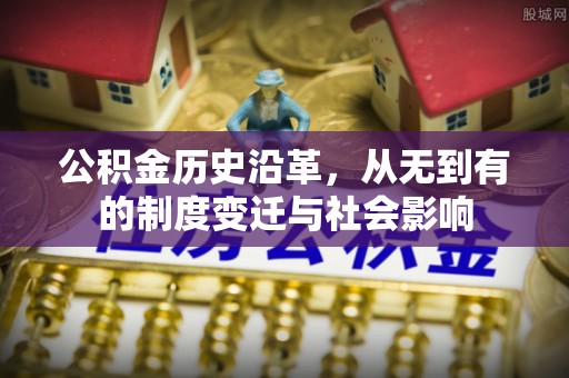 长垣公积金历史沿革，从无到有的制度变迁与社会影响