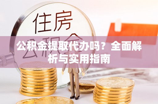 长垣公积金提取代办吗？全面解析与实用指南
