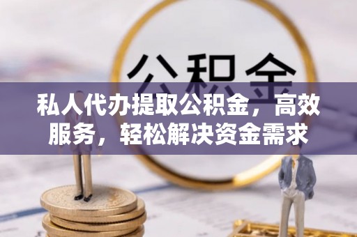 长垣私人代办提取公积金，高效服务，轻松解决资金需求
