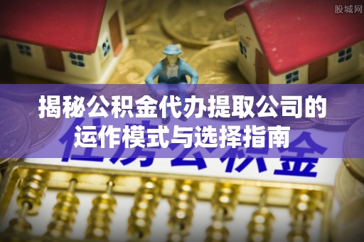 长垣揭秘公积金代办提取公司的运作模式与选择指南