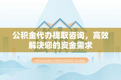 长垣公积金代办提取咨询，高效解决您的资金需求