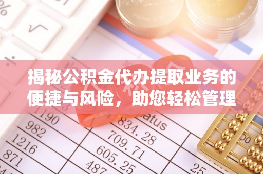 长垣揭秘公积金代办提取业务的便捷与风险，助您轻松管理财务