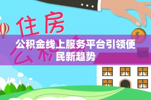 长垣公积金线上服务平台引领便民新趋势