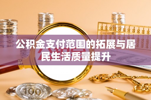 长垣公积金支付范围的拓展与居民生活质量提升