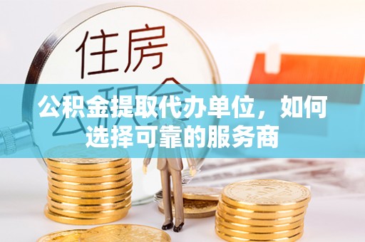 长垣公积金提取代办单位，如何选择可靠的服务商