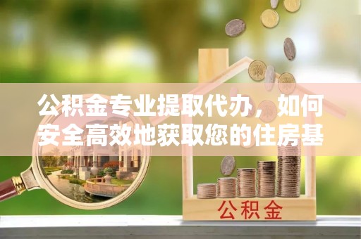 长垣公积金专业提取代办，如何安全高效地获取您的住房基金