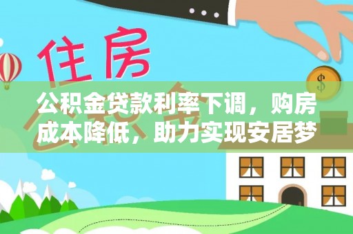 长垣公积金贷款利率下调，购房成本降低，助力实现安居梦