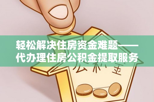 长垣轻松解决住房资金难题——代办理住房公积金提取服务详解