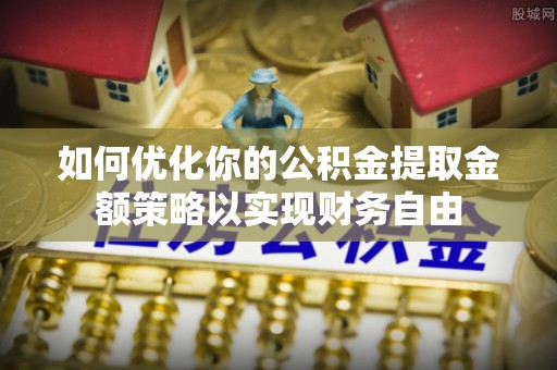 长垣如何优化你的公积金提取金额策略以实现财务自由