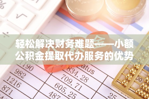 长垣轻松解决财务难题——小额公积金提取代办服务的优势与选择指南