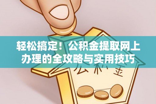 长垣轻松搞定！公积金提取网上办理的全攻略与实用技巧