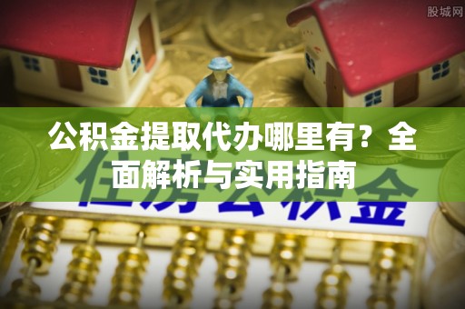 长垣公积金提取代办哪里有？全面解析与实用指南
