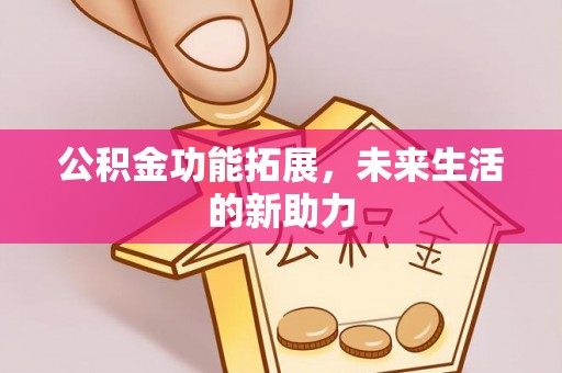 长垣公积金功能拓展，未来生活的新助力