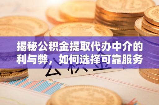 长垣揭秘公积金提取代办中介的利与弊，如何选择可靠服务？