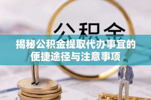 长垣揭秘公积金提取代办事宜的便捷途径与注意事项