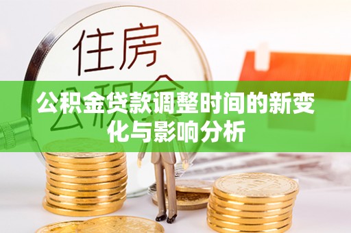长垣公积金贷款调整时间的新变化与影响分析