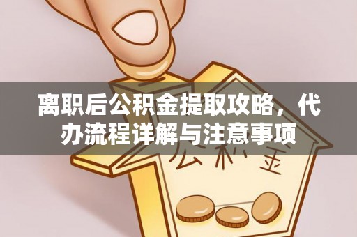 长垣离职后公积金提取攻略，代办流程详解与注意事项