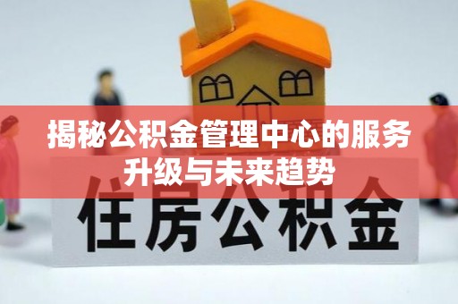 长垣揭秘公积金管理中心的服务升级与未来趋势