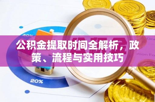 长垣公积金提取时间全解析，政策、流程与实用技巧