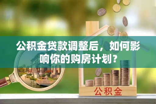长垣公积金贷款调整后，如何影响你的购房计划？