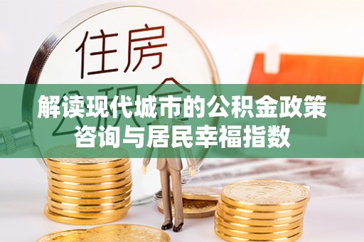 长垣解读现代城市的公积金政策咨询与居民幸福指数