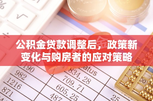长垣公积金贷款调整后，政策新变化与购房者的应对策略