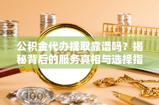 长垣公积金代办提取靠谱吗？揭秘背后的服务真相与选择指南