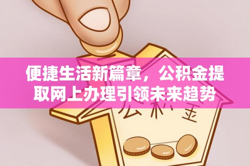 长垣便捷生活新篇章，公积金提取网上办理引领未来趋势