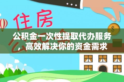 长垣公积金一次性提取代办服务，高效解决你的资金需求