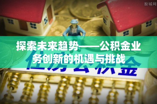 长垣探索未来趋势——公积金业务创新的机遇与挑战