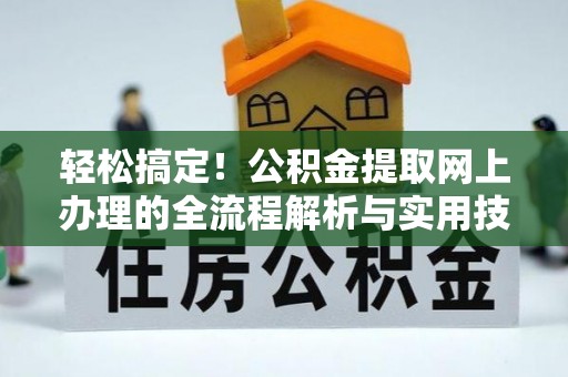 长垣轻松搞定！公积金提取网上办理的全流程解析与实用技巧