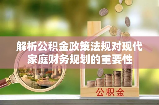 长垣解析公积金政策法规对现代家庭财务规划的重要性