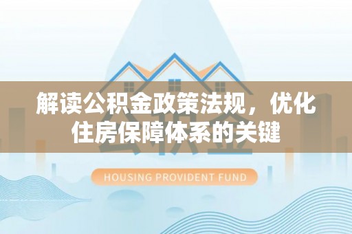 长垣解读公积金政策法规，优化住房保障体系的关键