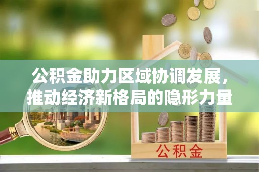 长垣公积金助力区域协调发展，推动经济新格局的隐形力量