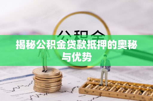 长垣揭秘公积金贷款抵押的奥秘与优势