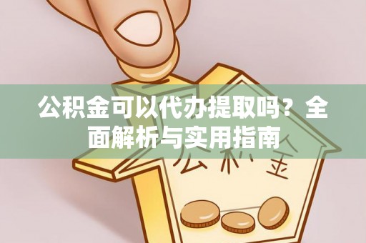 长垣公积金可以代办提取吗？全面解析与实用指南